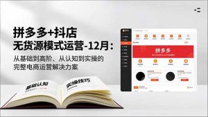 拼多多+抖店无货源模式运营-12月：从基础到高阶、从认知到实操的完整电商运营解决方案-KJ分享