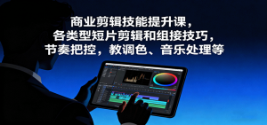 商业剪辑技能提升课,各类型短片剪辑和组接技巧,节奏把控,教调色、音乐处理等-KJ分享