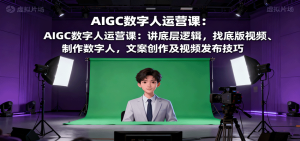 AIGC数字人运营课:讲底层逻辑,找底版视频、制作数字人,文案创作及视频发布技巧-KJ分享