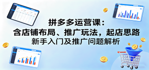 拼多多运营课:含店铺布局、推广玩法,起店思路,新手入门及推广问题解析-KJ分享