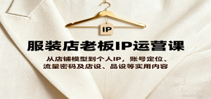 服装店老板IP运营课,从店铺模型到个人IP,账号定位、流量密码及店设、品设等实用内容-KJ分享