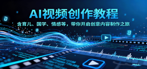 AI视频创富课,含育儿、国学、情感等赛道,带你开启创意内容制作之旅-KJ分享