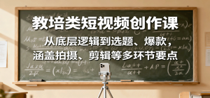 教培类短视频创作课:从底层逻辑到选题、爆款,涵盖拍摄、剪辑等多环节要点-KJ分享