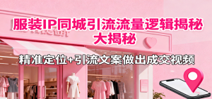 服装IP同城引流流量逻辑大揭秘,精准定位+引流文案做出成交视频-KJ分享