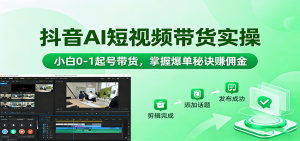 抖音AI短视频带货实操，小白0-1起号带货，掌握爆单秘诀赚佣金-KJ分享