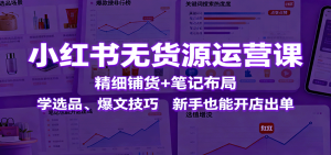 小红书无货源运营课：精细铺货+笔记布局，学选品、爆文技巧，新手也能开店出单-KJ分享