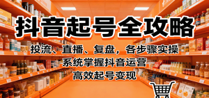 抖音起号全攻略，投流、直播、复盘，各步骤实操，系统掌握抖音运营，高效起号变现-KJ分享