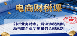 电商财税课:剖析业务特点,解读涉税案例,助电商企业明晰税务合规思路-KJ分享