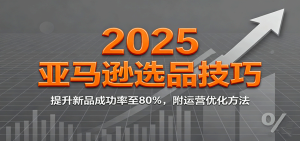 2025亚马逊选品技巧,提升新品成功率至80%,附运营优化方法-KJ分享