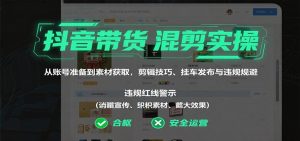 抖音带货混剪实操:从账号准备到素材获取,剪辑技巧、挂车发布与违规规避-KJ分享