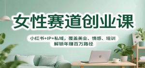 女性赛道创业课:小红书+IP+私域,覆盖美业、情感、培训,解锁年赚百万路径-KJ分享