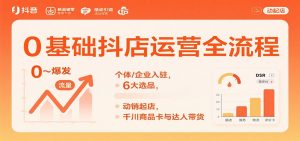 0基础抖店运营全流程：个体/企业入驻，6大选品，动销起店，千川商品卡与达人带货-KJ分享