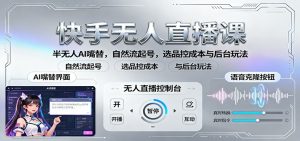 快手无人直播课:半无人AI嘴替,自然流起号,选品控成本与后台玩法-KJ分享