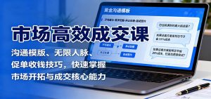 市场高效成交课：沟通模版、无限人脉、促单收钱技巧，快速掌握市场开拓与成交核心能力-KJ分享