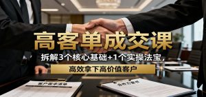 高客单成交课:拆解3个核心基础+1个实操法宝,高效拿下高价值客户-KJ分享