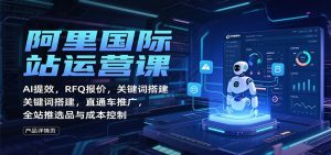 阿里国际站运营课：AI提效，RFQ报价，关键词搭建，直通车推广，全站推选品与成本控制-KJ分享