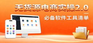 无货源电商实操2.0：精细化选品迭代，全站测新品流程，附必备软件清单-KJ分享