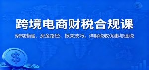 跨境电商财税合规课:架构搭建、资金路径、报关技巧,详解税收优惠与退税-KJ分享