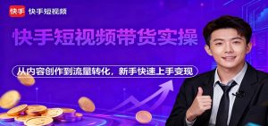 快手短视频带货实操,从内容创作到流量转化,新手快速上手变现-KJ分享
