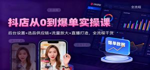 抖店从0到爆单实操课:后台设置+选品供应链+流量放大+直播打造,全流程干货-KJ分享