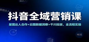 抖音全域营销课：星图达人合作+云图数据洞察+千川投放，全流程实操-KJ分享