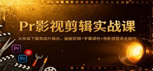 Pr影视剪辑实战课:从安装下载到成片输出,画面剪辑+字幕调色+电影感营造全技巧-KJ分享