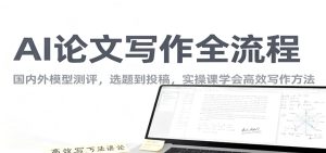 AI论文写作全流程,国内外模型测评,选题到投稿,实操课学高效写作方法-KJ分享