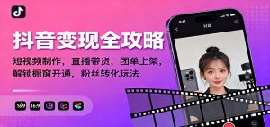 抖音变现全攻略:短视频制作,直播带货,团单上架,解锁橱窗开通,粉丝转化玩法-KJ分享