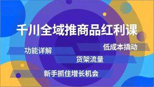 千川全域推商品红利课，功能详解、低成本撬动、货架流量，新手抓住增长机会-KJ分享