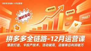 拼多多全链路-12月运营课，爆款打造、卡投产技术、活动破局，店铺单日利润破万-KJ分享