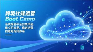 跨境社媒运营Boot Camp:系统规避平台封禁风险,建立可长期、稳定运营的账号矩阵体系-KJ分享