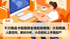 千川商品卡短视频全域投放教程：计划搭建、人群定向、素材分析，小白轻松上手稳投产-KJ分享