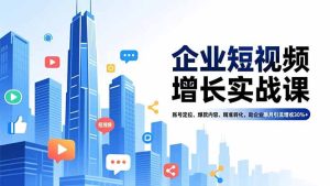 企业短视频增长实战课,账号定位、爆款内容、精准转化,助企业单月引流增收30%+-KJ分享