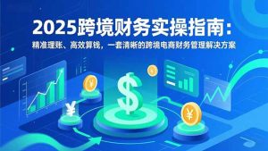 2025跨境财务实操指南:精准理账、高效算钱,一套清晰的跨境电商财务管理解决方案-KJ分享