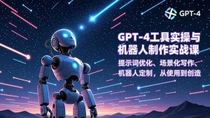 GPT-4工具实操与机器人制作实战课:提示词优化、场景化写作、机器人定制,从使用到创造-KJ分享