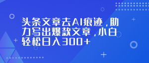 头条文章去AI痕迹，助力写出爆款文章，小白轻松日入300+-KJ分享