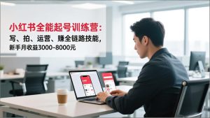 小红书全能起号训练营：写、拍、运营、赚全链路技能，新手月收益3000-8000元-KJ分享