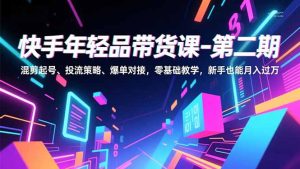 快手年轻品带货课-第二期,混剪起号、投流策略、爆单对接,零基础教学,新手也能月入过万-KJ分享