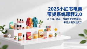 2025小红书电商带货系统课程2.0，从开店、选品、内容到变现的闭环，单店月利润达2万-KJ分享