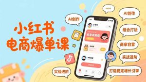 小红书电商爆单课,AI创作、组合打法、商家自营,实战进阶,打造稳定增长引擎-KJ分享