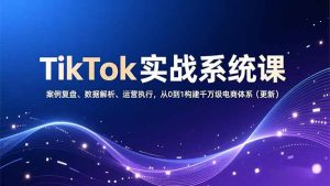 TikTok实战系统课，案例复盘、数据解析、运营执行，从0到1构建千万级电商体系（更新）-KJ分享