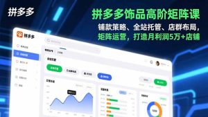拼多多饰品高阶矩阵课，铺款策略、全站托管、店群布局，矩阵运营，打造月利润5万+店铺-KJ分享