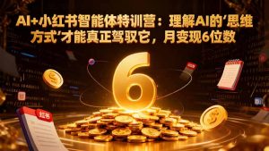 AI+小红书智能体特训营2.0-更新：理解AI的思维方式才能真正驾驭它，月变现6位数-KJ分享