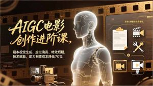 AIGC电影创作进阶课,剧本视觉生成、虚拟演员、特效后期,技术赋能,助力制作成本降低70%-KJ分享