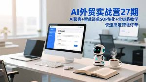 AI外贸实战营27期,AI获客+智能谈单+SOP转化+全链路教学,快速搞定跨境订单-KJ分享