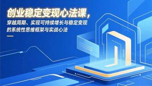 创业稳定变现心法课,穿越周期、实现可持续增长与稳定变现的系统性思维框架与实战心法-KJ分享