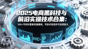 2025电商黑科技与前沿实操技术合集：300+节实时更新实操案例，可技术变现亦可自用放大-KJ分享