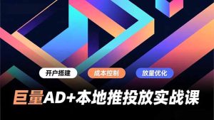 巨量AD+本地推投放实战课，开户搭建、成本控制、放量优化，有效提升商家线上获客与转化效率-KJ分享