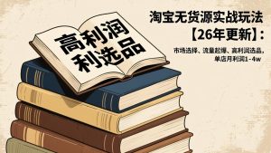 淘宝无货源实战玩法【26年更新】:市场选择、流量起爆、高利润选品,单店月利润1-4w-KJ分享