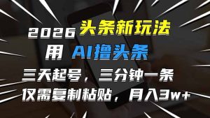 2026最新头条玩法，用AI撸头条，3天必起号，3分钟1条，只需要复制粘贴，简单月入3W+-KJ分享